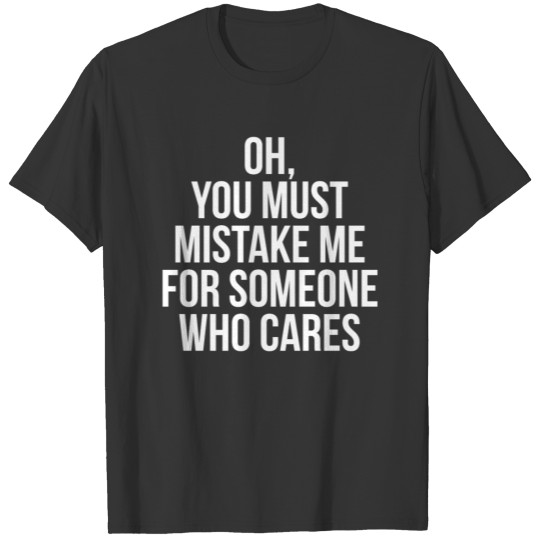 Oh You Must Mistake Me For Someone Who Cares T-shirt