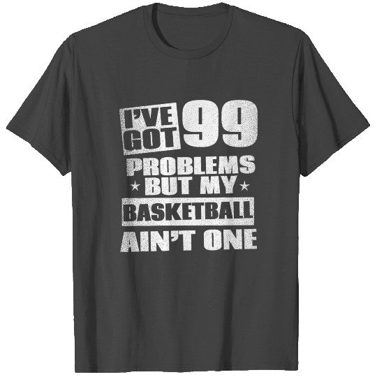 I've got 99 problems but my Basketball ain't one! T Shirts