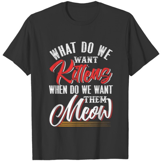 What Do We Want Kittens When Do We Want Them Meow T Shirts