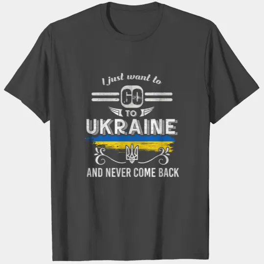 I just want to go to Ukraine and never come back T Shirts