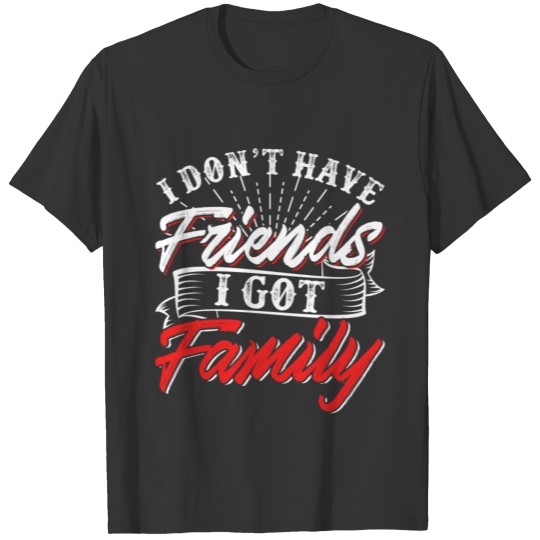I Don't Have Friends I Got Family T-shirt