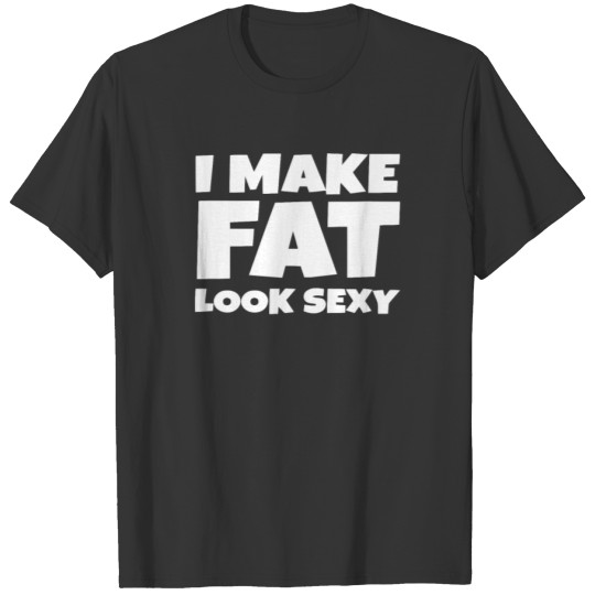 I Make Fat Look Sexy T-shirt
