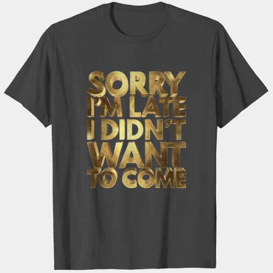 Sorry I'm Late I Didn't Want To Come Golden T Shirts