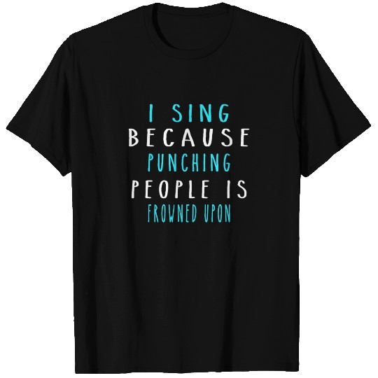i SING BECAUSE PUNCHING PEOPLE IS FROWNED UPON T Shirts