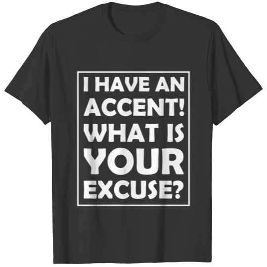 I have an accent What is your excuse T Shirts