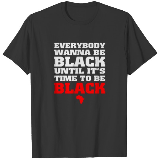 Everybody Wanna Be Black Until It s Time T Shirts