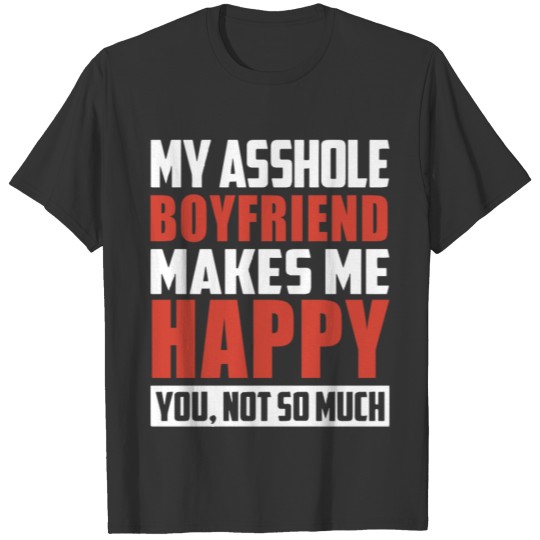 my asshole boyfriend makes me happy you not so muc T Shirts