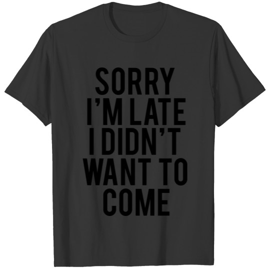 Sorry I'm Late I didn't Want To Come T Shirts