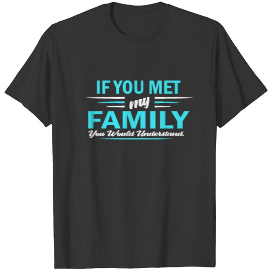 If you met my family you would understand T-shirt