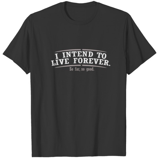 I intend to live forever. So far, so good. T-shirt