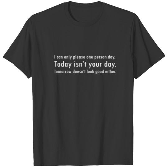 I can only please one person a day. Today isn't yo T-shirt