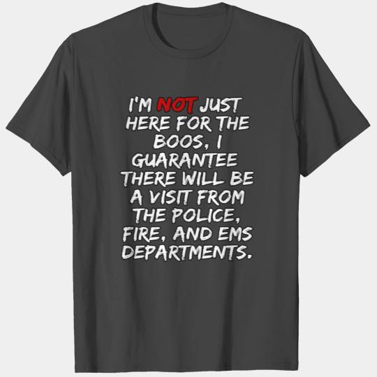 I'M NOT JUST HERE FOR THE BOOS I GUARANTEE THERE WILL BE A VISIT FROM THE POLICE FIRE AND EMS DEPART T Shirts
