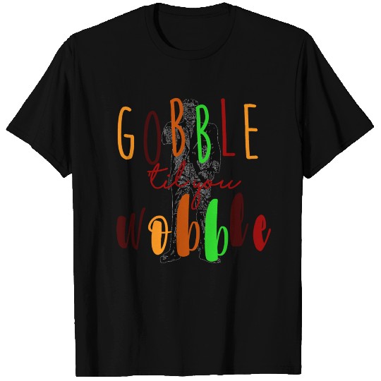 Gobble till you wobble T Shirts