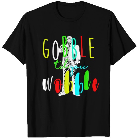 Gobble till you wobble T Shirts