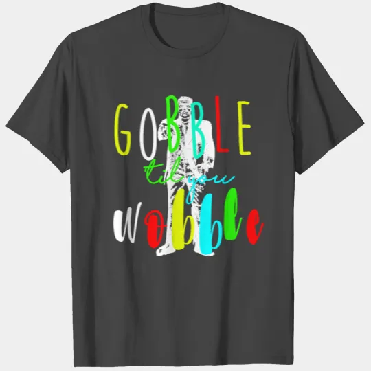 Gobble till you wobble T Shirts
