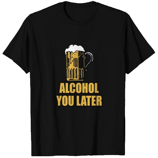 Alcohol You Later T Shirts