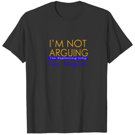 I'm not arguing. I'm just explaining why I'm right T-shirt