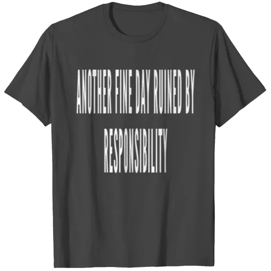 Another Fine Day Ruined By Responsibility T Shirts