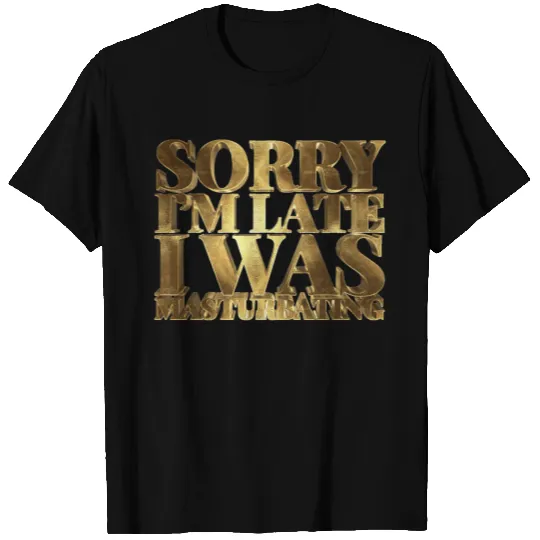Sorry I'm Late I was Masturbating T Shirts