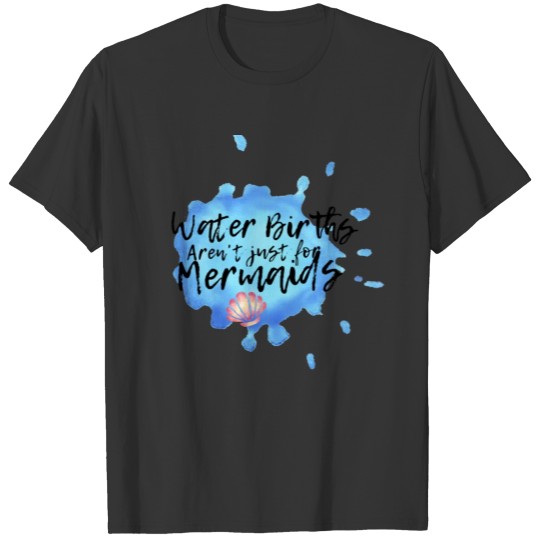 Water Births Aren't Just For Mermaids T-shirt