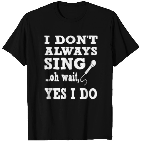 Always i don t always sing oh wait yes i do T Shirts