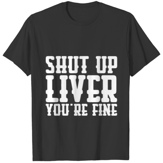 Shut Up Liver You're Fine T-shirt