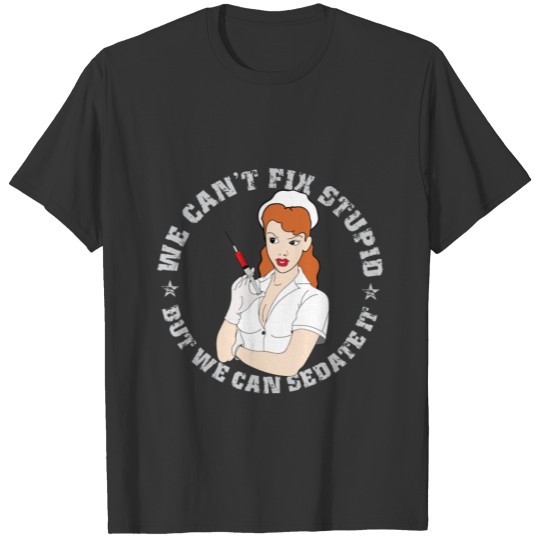 Nurse - We cant fix stupid - but we can sedate it T Shirts
