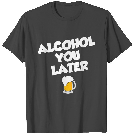 Alcohol you later T Shirts