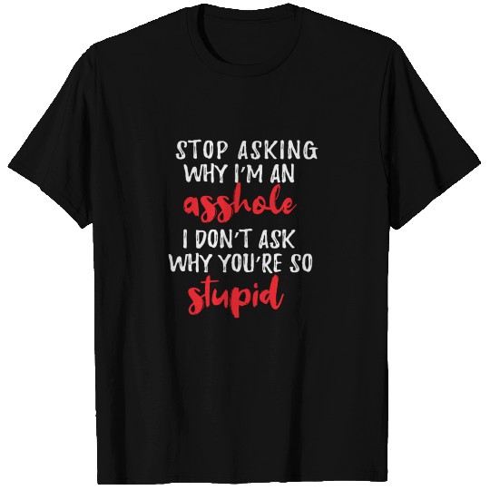 Stop Asking Why I'm An Asshole ...So Stupid T Shirts