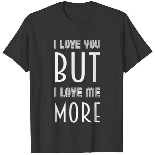 I love you but I love me more T Shirts