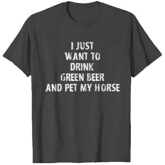 I Just Want To Drink Green Beer And Pet My Horse T Shirts