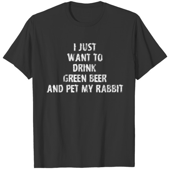 I Just Want To Drink Green Beer And Pet My Rabbit T-shirt