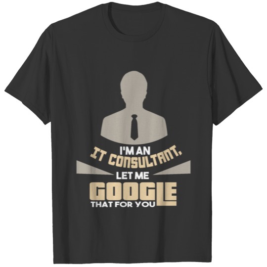 I AM AN IT CONSULTANT LET ME GOOGLE THAT FOR YOU T Shirts