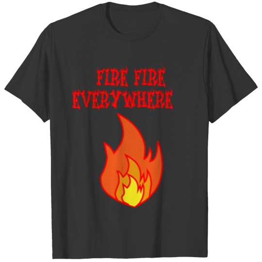 fire fire everywhere designs t-shirts T-shirt
