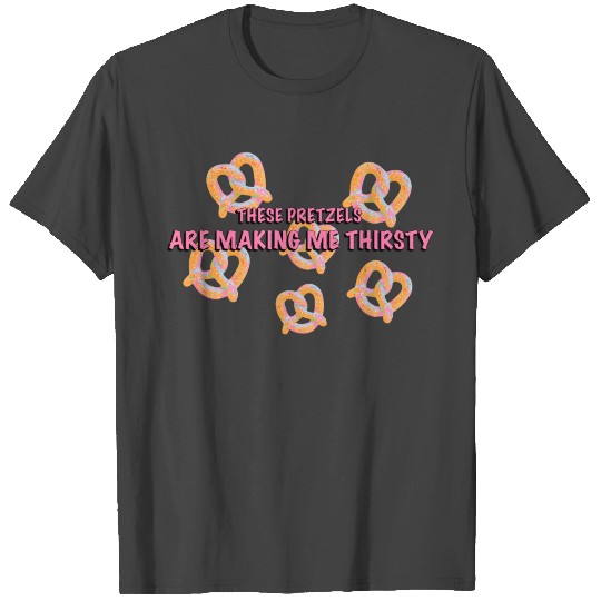 These Pretzels Are Making Me Thirsty T Shirts