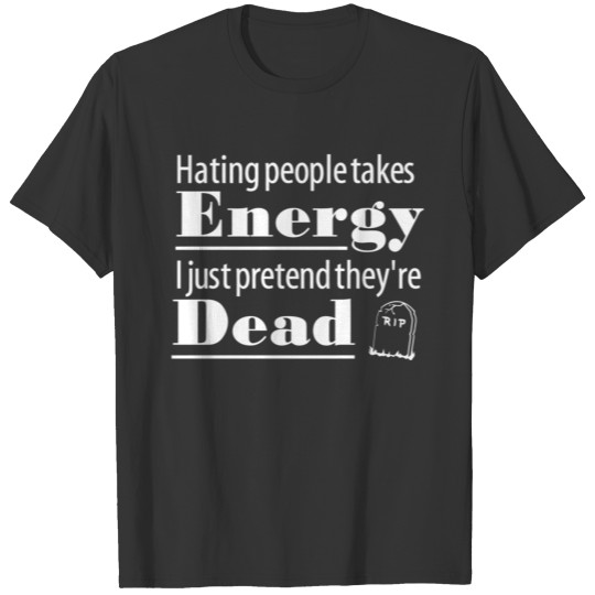 Hating people takes energy I just pretend they re T-shirt