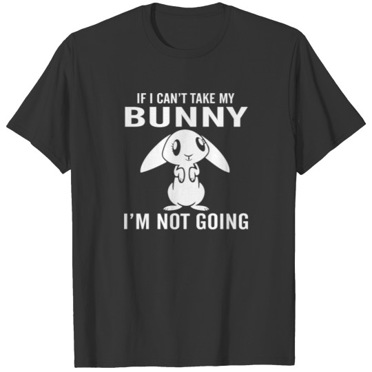 If I Can t Take My Bunny I m Not Going T-shirt