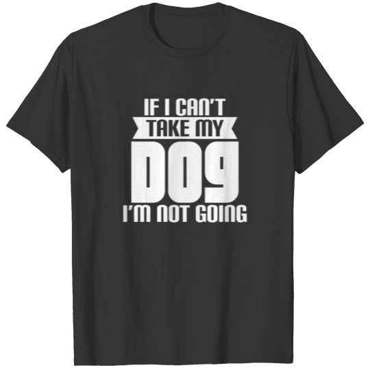 If I cant bring my dog I'm not going T-shirt