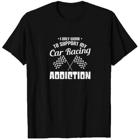 I ONLY WORK TO SUPPORT MY CAR RACING ADDICTION T Shirts