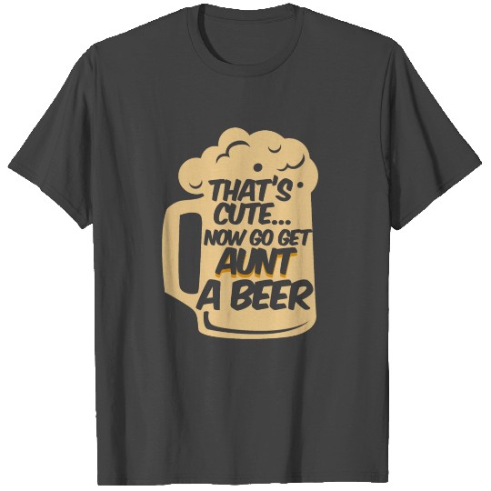 That's Cute Now Go Get Aunt A Beer Alcohol T Shirts