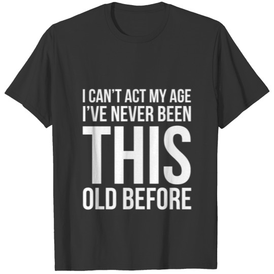 I Can'T Act My Age I Have Never Been This Old T-shirt