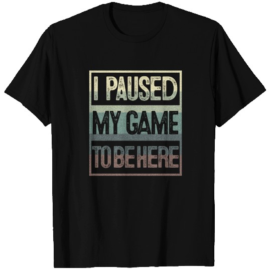 I PAUSED MY GAME TO BE HERE T Shirts