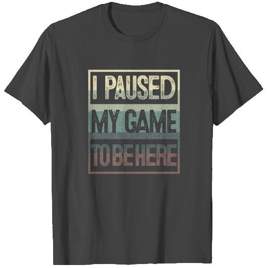 I PAUSED MY GAME TO BE HERE T Shirts
