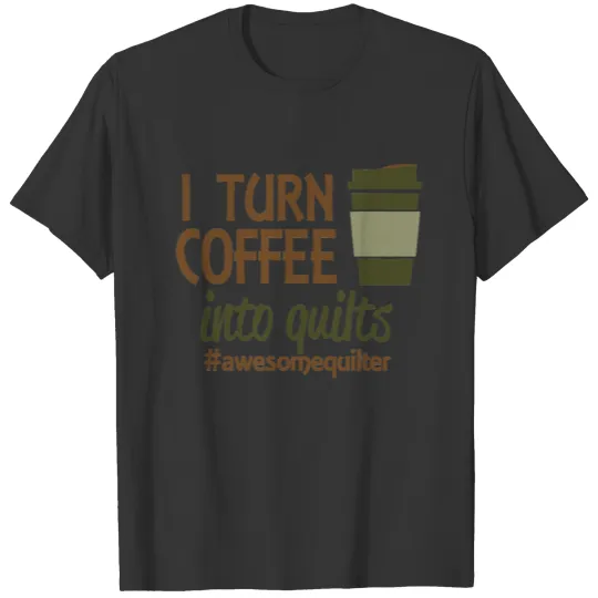 I Turn Coffee Into Quilts T Shirts