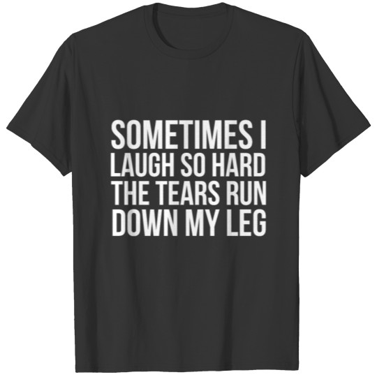 Sometimes I Laugh So Hard The Tears Run Down My T-shirt