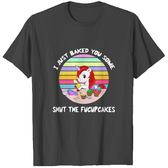 Unicorn I Just Baked You Some Shut The Fucupcakes T Shirts