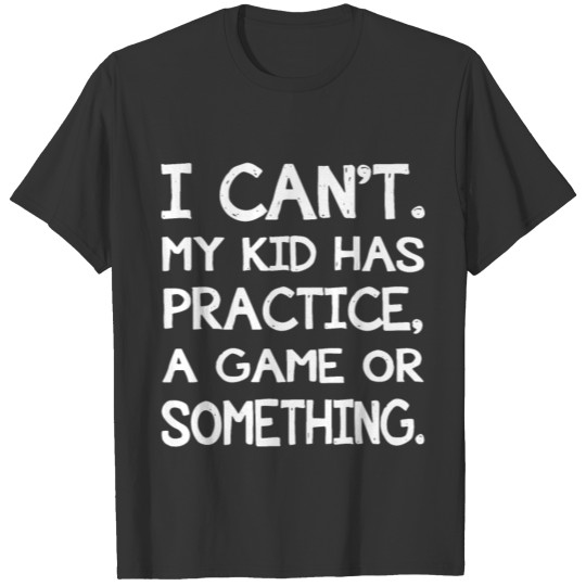 I cant my kid has practice a game or something sof T-shirt