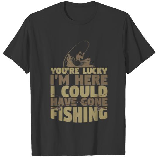 Fisherman You're Lucky I'm Here Could Have Gone T-shirt
