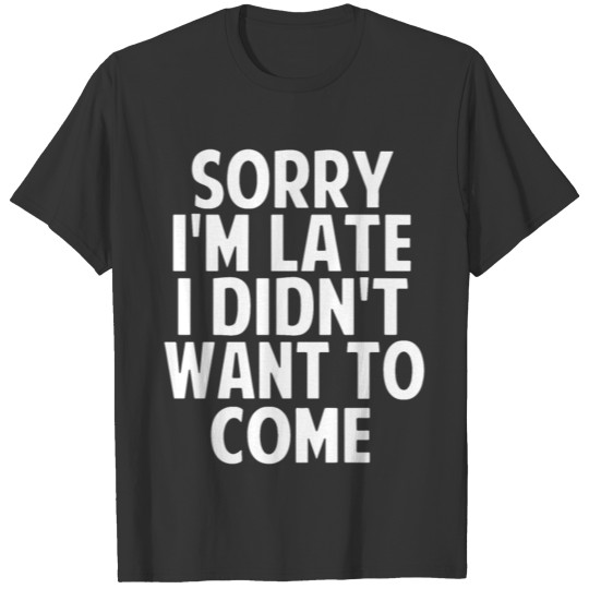 Sorry i'm late i didn't want to come T Shirts