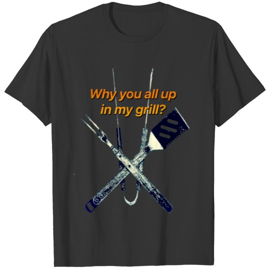 Why you all up in my grill? Grillers' designs. T-shirt